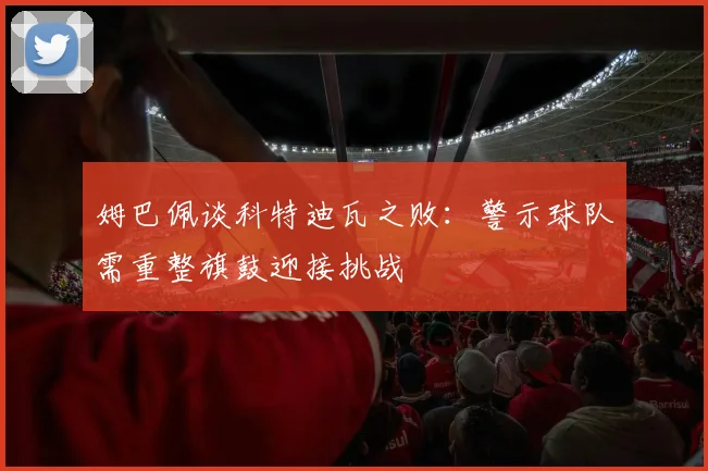 姆巴佩谈科特迪瓦之败：警示球队需重整旗鼓迎接挑战