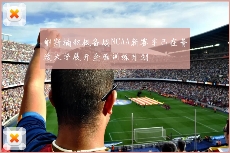 郇斯楠积极备战NCAA新赛季已在普渡大学展开全面训练计划
