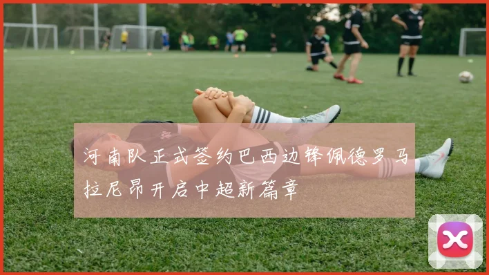 河南队正式签约巴西边锋佩德罗马拉尼昂开启中超新篇章