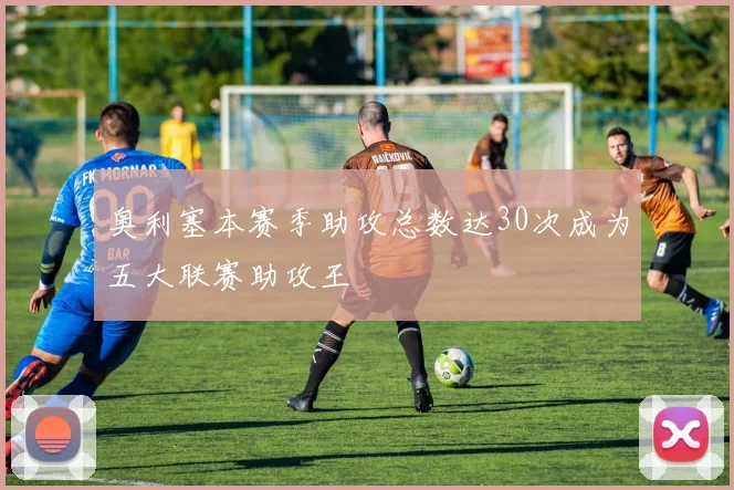 奥利塞本赛季助攻总数达30次成为五大联赛助攻王