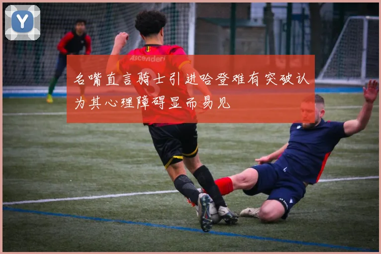 名嘴直言骑士引进哈登难有突破认为其心理障碍显而易见