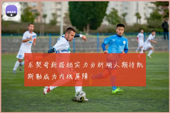 东契奇新搭档实力分析湖人期待凯斯勒成为内线屏障