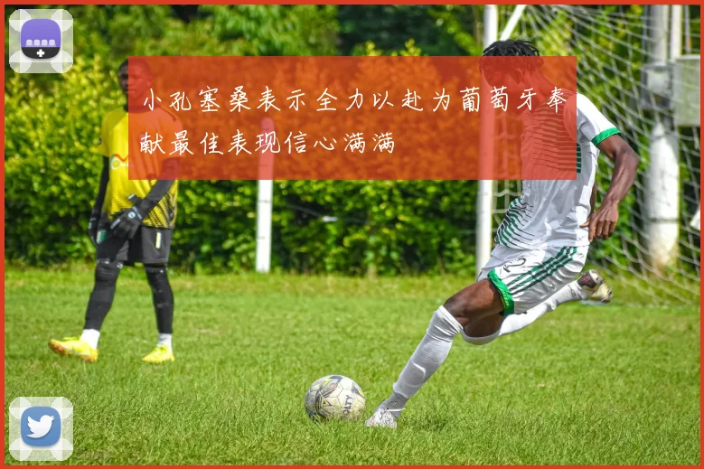 小孔塞桑表示全力以赴为葡萄牙奉献最佳表现信心满满