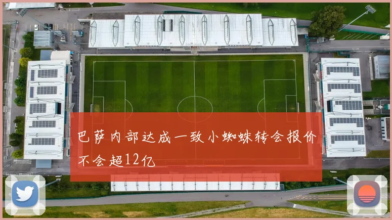 巴萨内部达成一致小蜘蛛转会报价不会超12亿