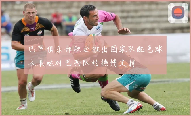 巴甲俱乐部联合推出国家队配色球衣表达对巴西队的热情支持