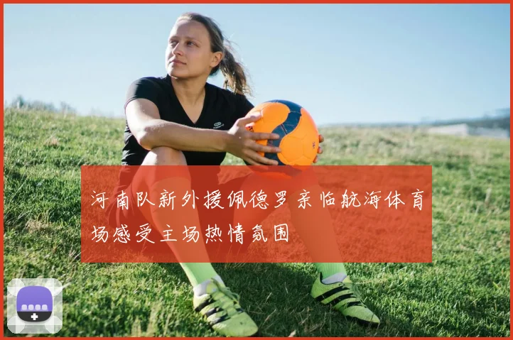 河南队新外援佩德罗亲临航海体育场感受主场热情氛围
