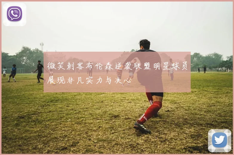 微笑刺客布伦森逆袭联盟明星球员展现非凡实力与决心