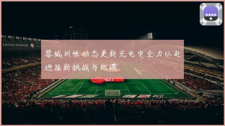 蓉城训练动态更新充电中全力以赴迎接新挑战与机遇