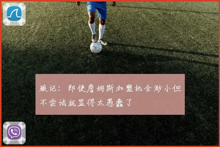 狼记：即使詹姆斯加盟机会渺小但不尝试就显得太愚蠢了